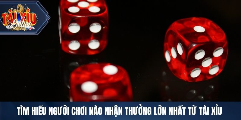 Tìm hiểu người chơi nào nhận thưởng lớn nhất từ tài xỉu 